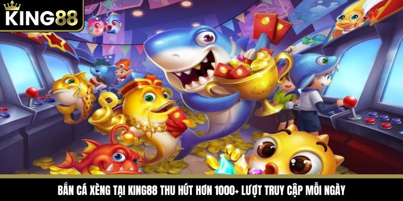 Bắn cá xèng tại King88 thu hút hơn 1000+ lượt truy cập